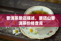 普洱茶景迈描述，景迈山普洱茶价格查询