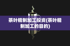 茶叶精制加工投资(茶叶精制加工的目的)