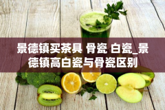 景德镇买茶具 骨瓷 白瓷_景德镇高白瓷与骨瓷区别