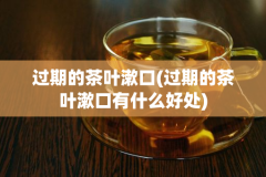 过期的茶叶漱口(过期的茶叶漱口有什么好处)