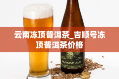 云南冻顶普洱茶_吉顺号冻顶普洱茶价格