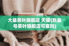 大益茶叶旗舰店 天猫(新益号茶叶旗舰店可靠吗)