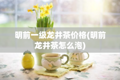 明前一级龙井茶价格(明前龙井茶怎么泡)